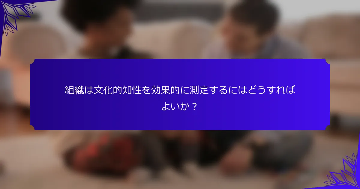 組織は文化的知性を効果的に測定するにはどうすればよいか?