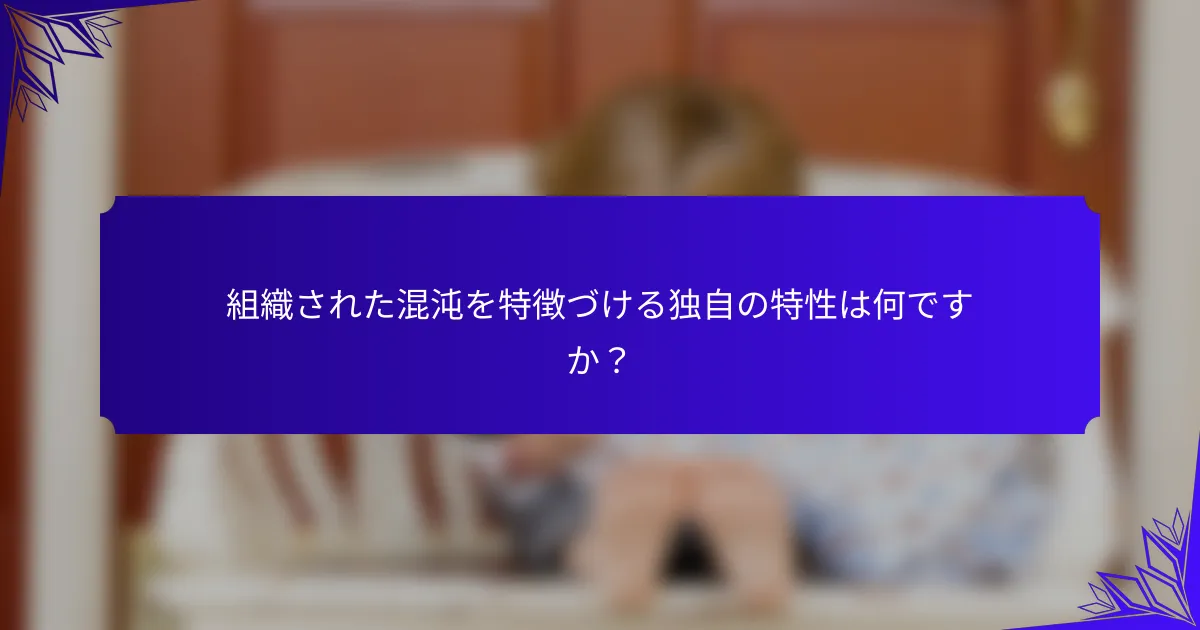 組織された混沌を特徴づける独自の特性は何ですか?